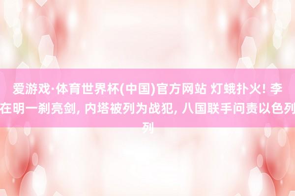 爱游戏·体育世界杯(中国)官方网站 灯蛾扑火! 李在明一刹亮剑, 内塔被列为战犯, 八国联手问责以色列