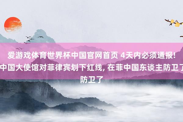 爱游戏体育世界杯中国官网首页 4天内必须通报! 中国大使馆对菲律宾划下红线, 在菲中国东谈主防卫了