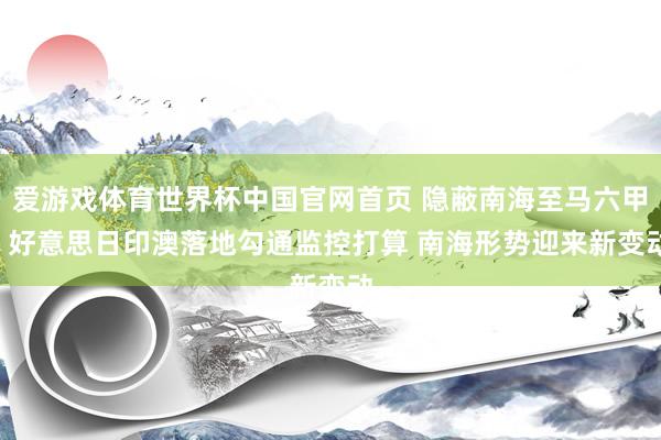 爱游戏体育世界杯中国官网首页 隐蔽南海至马六甲! 好意思日印澳落地勾通监控打算 南海形势迎来新变动
