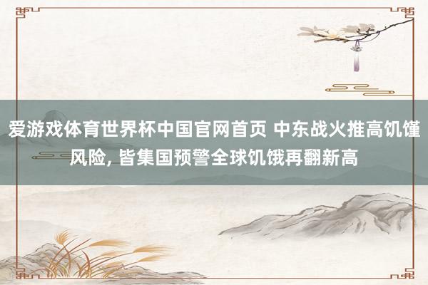 爱游戏体育世界杯中国官网首页 中东战火推高饥馑风险, 皆集国预警全球饥饿再翻新高