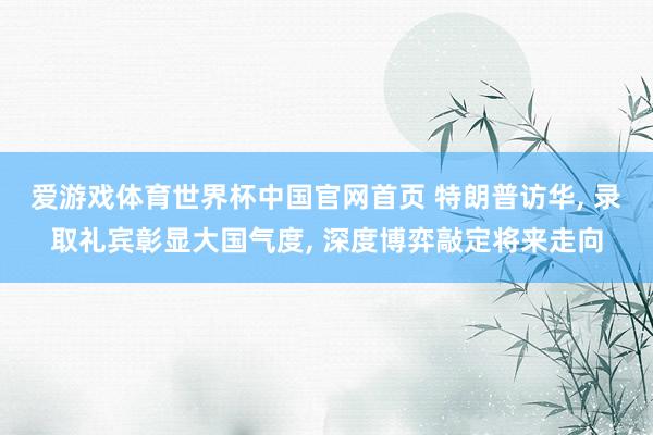爱游戏体育世界杯中国官网首页 特朗普访华, 录取礼宾彰显大国气度, 深度博弈敲定将来走向
