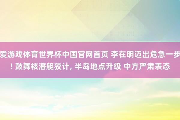 爱游戏体育世界杯中国官网首页 李在明迈出危急一步! 鼓舞核潜艇狡计, 半岛地点升级 中方严肃表态