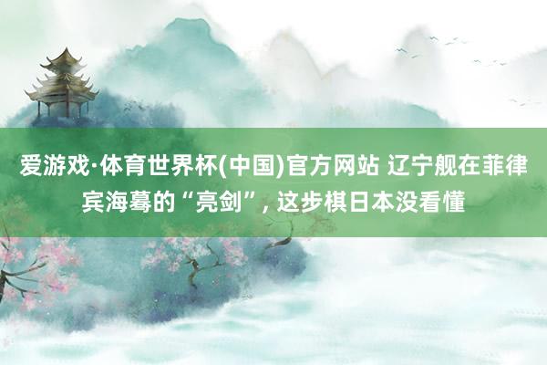 爱游戏·体育世界杯(中国)官方网站 辽宁舰在菲律宾海蓦的“亮剑”, 这步棋日本没看懂