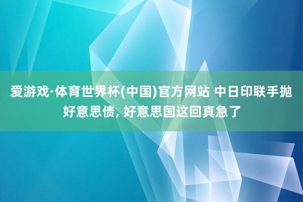 爱游戏·体育世界杯(中国)官方网站 中日印联手抛好意思债, 好意思国这回真急了