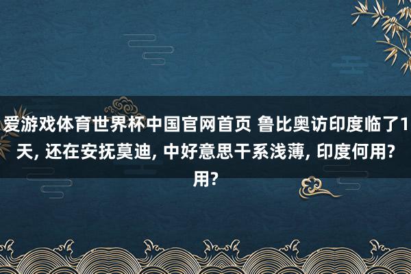 爱游戏体育世界杯中国官网首页 鲁比奥访印度临了1天, 还在安抚莫迪, 中好意思干系浅薄, 印度何用?