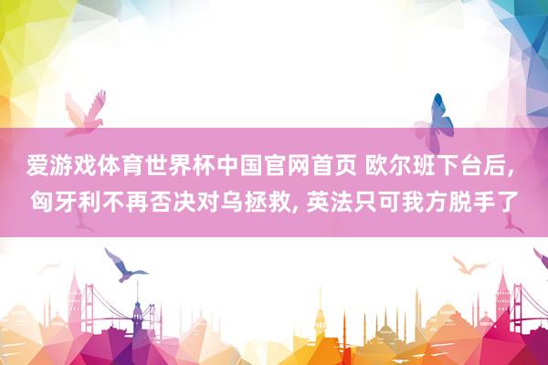 爱游戏体育世界杯中国官网首页 欧尔班下台后, 匈牙利不再否决对乌拯救, 英法只可我方脱手了