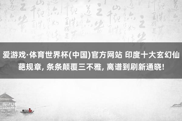 爱游戏·体育世界杯(中国)官方网站 印度十大玄幻仙葩规章, 条条颠覆三不雅, 离谱到刷新通晓!
