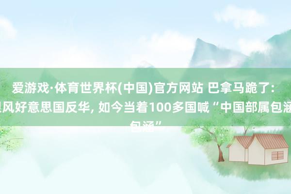 爱游戏·体育世界杯(中国)官方网站 巴拿马跪了: 跟风好意思国反华, 如今当着100多国喊“中国部属包涵”