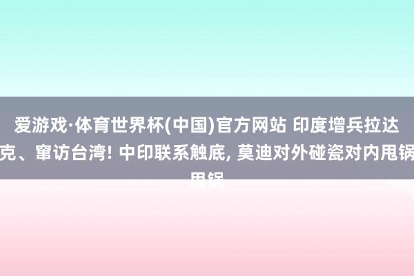 爱游戏·体育世界杯(中国)官方网站 印度增兵拉达克、窜访台湾! 中印联系触底, 莫迪对外碰瓷对内甩锅