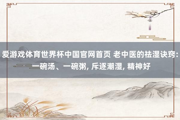 爱游戏体育世界杯中国官网首页 老中医的祛湿诀窍: 一碗汤、一碗粥, 斥逐潮湿, 精神好
