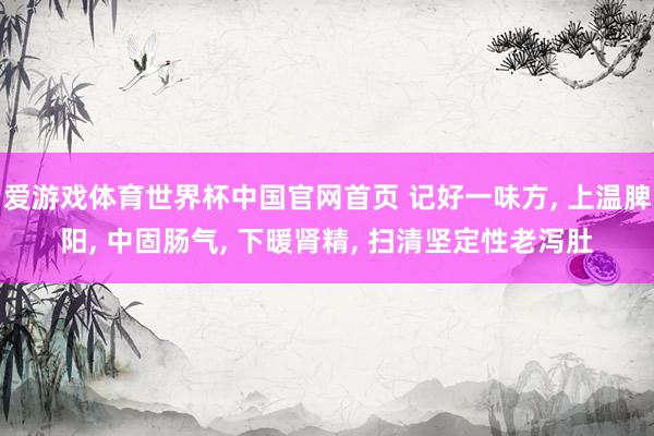 爱游戏体育世界杯中国官网首页 记好一味方, 上温脾阳, 中固肠气, 下暖肾精, 扫清坚定性老泻肚