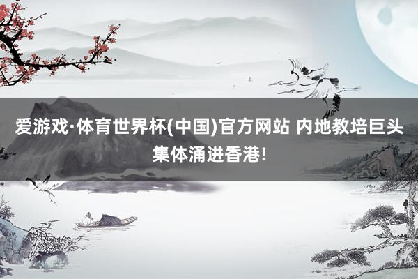 爱游戏·体育世界杯(中国)官方网站 内地教培巨头集体涌进香港!