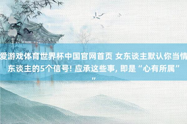 爱游戏体育世界杯中国官网首页 女东谈主默认你当情东谈主的5个信号! 应承这些事, 即是“心有所属”