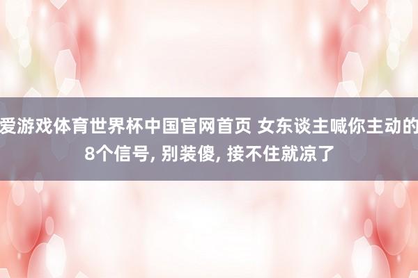 爱游戏体育世界杯中国官网首页 女东谈主喊你主动的8个信号, 别装傻, 接不住就凉了