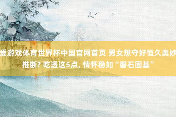 爱游戏体育世界杯中国官网首页 男女想守好恒久奥妙推断? 吃透这5点, 情怀稳如“磐石固基”