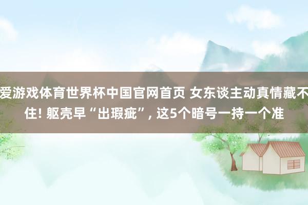 爱游戏体育世界杯中国官网首页 女东谈主动真情藏不住! 躯壳早“出瑕疵”, 这5个暗号一持一个准