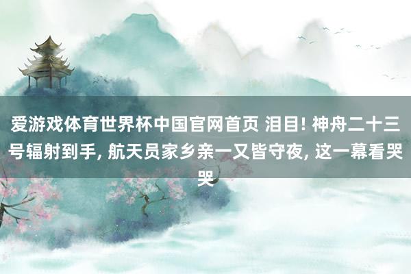 爱游戏体育世界杯中国官网首页 泪目! 神舟二十三号辐射到手, 航天员家乡亲一又皆守夜, 这一幕看哭