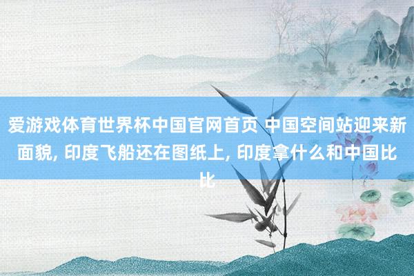 爱游戏体育世界杯中国官网首页 中国空间站迎来新面貌, 印度飞船还在图纸上, 印度拿什么和中国比