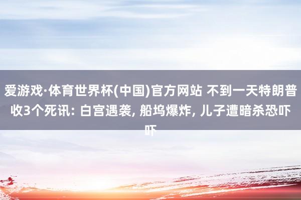 爱游戏·体育世界杯(中国)官方网站 不到一天特朗普收3个死讯: 白宫遇袭, 船坞爆炸, 儿子遭暗杀恐吓