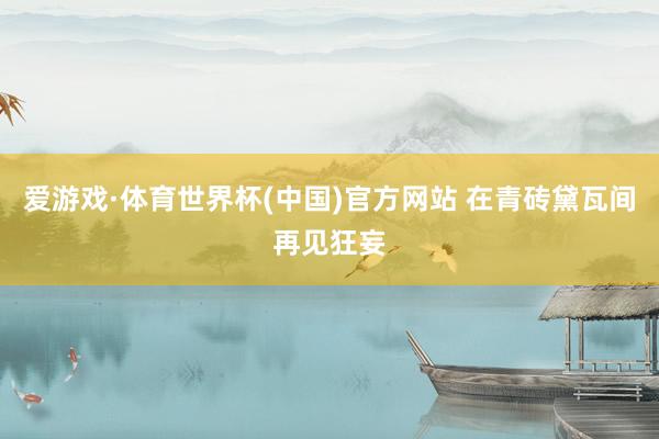 爱游戏·体育世界杯(中国)官方网站 在青砖黛瓦间再见狂妄