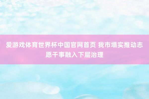爱游戏体育世界杯中国官网首页 我市塌实推动志愿干事融入下层治理