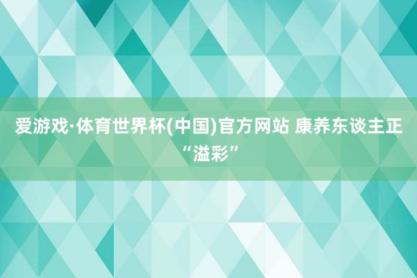 爱游戏·体育世界杯(中国)官方网站 康养东谈主正“溢彩”