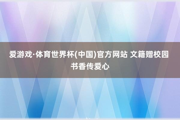 爱游戏·体育世界杯(中国)官方网站 文籍赠校园 书香传爱心