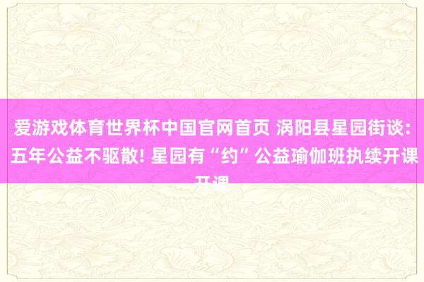 爱游戏体育世界杯中国官网首页 涡阳县星园街谈: 五年公益不驱散! 星园有“约”公益瑜伽班执续开课