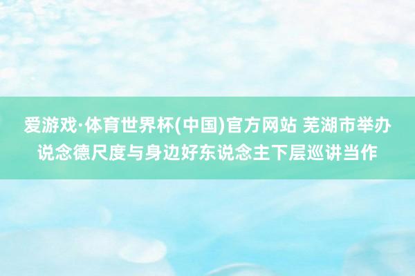 爱游戏·体育世界杯(中国)官方网站 芜湖市举办说念德尺度与身边好东说念主下层巡讲当作