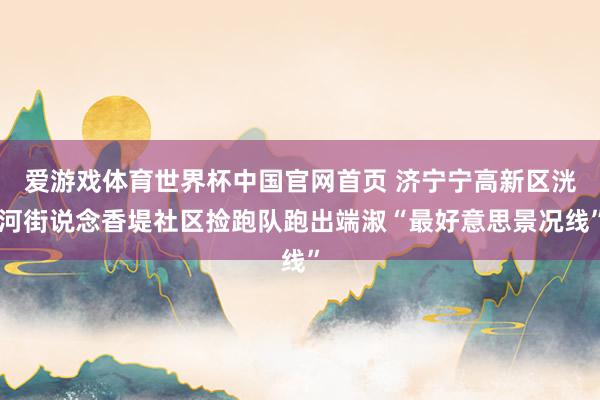 爱游戏体育世界杯中国官网首页 济宁宁高新区洸河街说念香堤社区捡跑队跑出端淑“最好意思景况线”