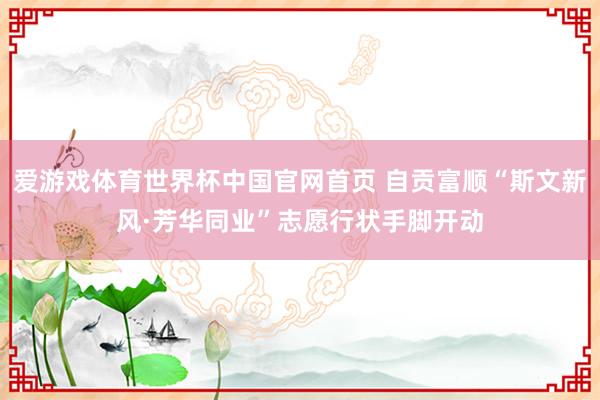 爱游戏体育世界杯中国官网首页 自贡富顺“斯文新风·芳华同业”志愿行状手脚开动
