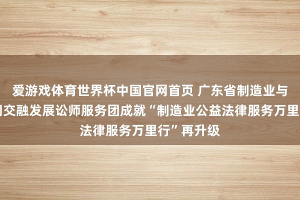 爱游戏体育世界杯中国官网首页 广东省制造业与服务业协同交融发展讼师服务团成就“制造业公益法律服务万里行”再升级