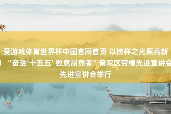 爱游戏体育世界杯中国官网首页 以榜样之光照亮新征途!“奋进‘十五五’ 致意昂然者”普陀区劳模先进宣讲会举行