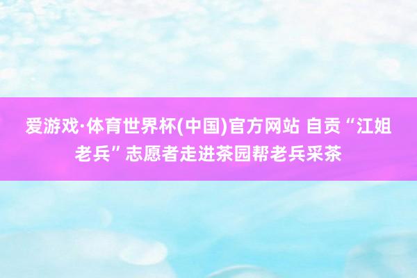 爱游戏·体育世界杯(中国)官方网站 自贡“江姐老兵”志愿者走进茶园帮老兵采茶