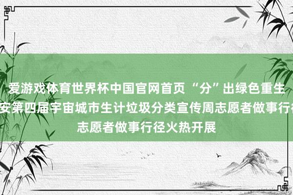 爱游戏体育世界杯中国官网首页 “分”出绿色重生计! 贵阳贵安第四届宇宙城市生计垃圾分类宣传周志愿者做事行径火热开展