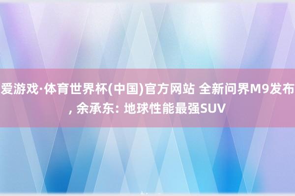 爱游戏·体育世界杯(中国)官方网站 全新问界M9发布, 余承东: 地球性能最强SUV