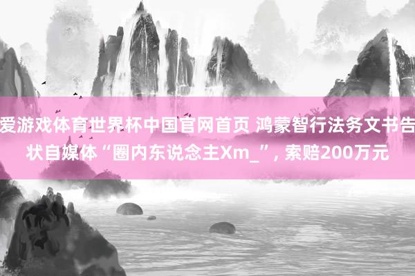 爱游戏体育世界杯中国官网首页 鸿蒙智行法务文书告状自媒体“圈内东说念主Xm_”, 索赔200万元