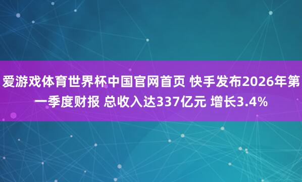 爱游戏体育世界杯中国官网首页 快手发布2026年第一季度财报 总收入达337亿元 增长3.4%