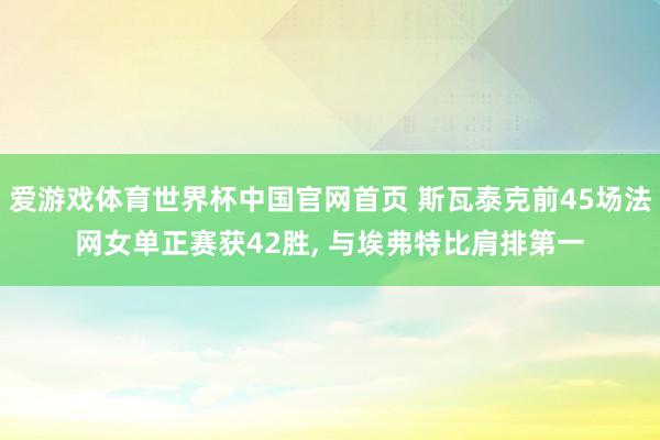 爱游戏体育世界杯中国官网首页 斯瓦泰克前45场法网女单正赛获42胜, 与埃弗特比肩排第一