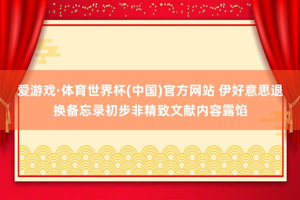 爱游戏·体育世界杯(中国)官方网站 伊好意思退换备忘录初步非精致文献内容露馅