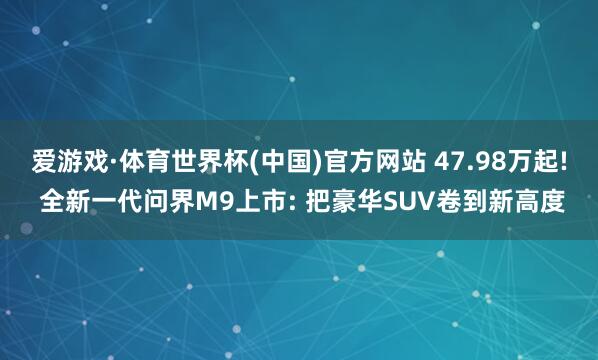 爱游戏·体育世界杯(中国)官方网站 47.98万起! 全新一代问界M9上市: 把豪华SUV卷到新高度