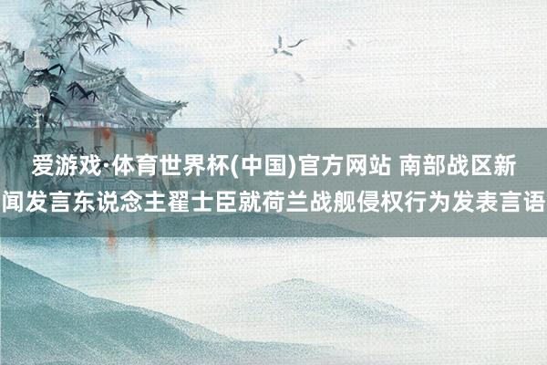 爱游戏·体育世界杯(中国)官方网站 南部战区新闻发言东说念主翟士臣就荷兰战舰侵权行为发表言语