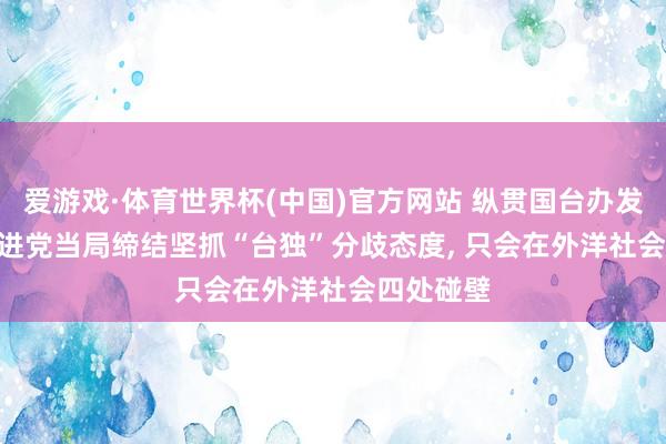 爱游戏·体育世界杯(中国)官方网站 纵贯国台办发布会 | 民进党当局缔结坚抓“台独”分歧态度, 只会在外洋社会四处碰壁