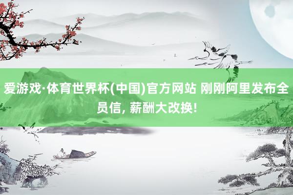 爱游戏·体育世界杯(中国)官方网站 刚刚阿里发布全员信, 薪酬大改换!
