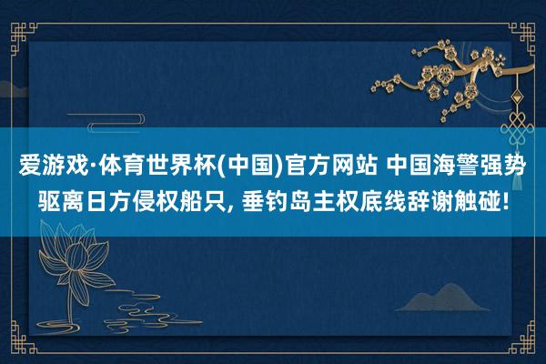 爱游戏·体育世界杯(中国)官方网站 中国海警强势驱离日方侵权船只, 垂钓岛主权底线辞谢触碰!