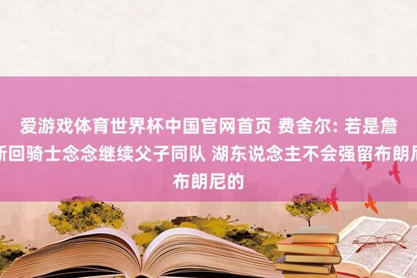 爱游戏体育世界杯中国官网首页 费舍尔: 若是詹姆斯回骑士念念继续父子同队 湖东说念主不会强留布朗尼的