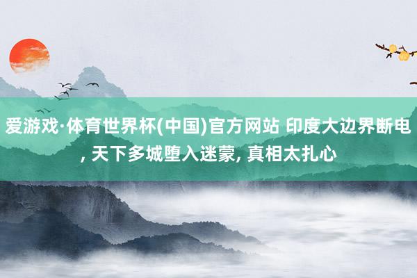 爱游戏·体育世界杯(中国)官方网站 印度大边界断电, 天下多城堕入迷蒙, 真相太扎心