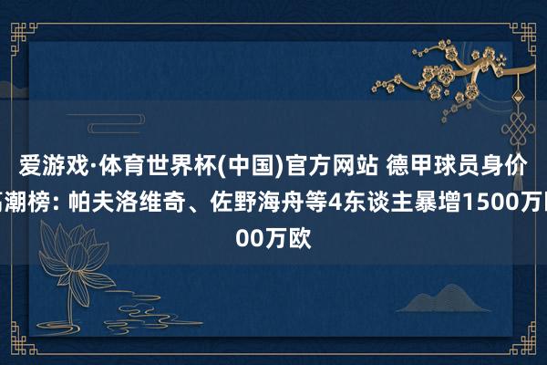 爱游戏·体育世界杯(中国)官方网站 德甲球员身价高潮榜: 帕夫洛维奇、佐野海舟等4东谈主暴增1500万欧