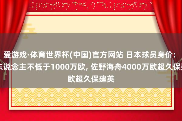 爱游戏·体育世界杯(中国)官方网站 日本球员身价: 18东说念主不低于1000万欧, 佐野海舟4000万欧超久保建英