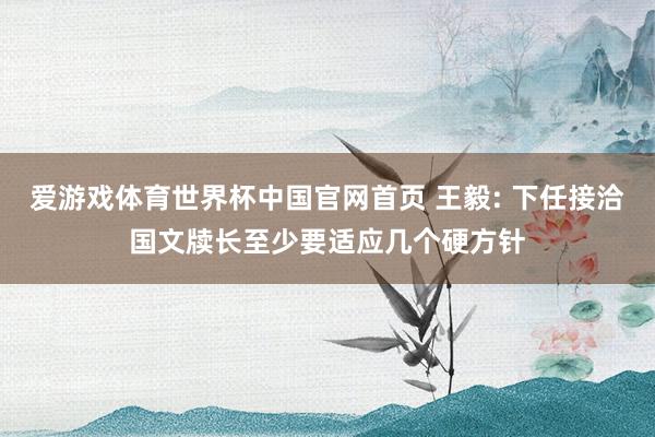 爱游戏体育世界杯中国官网首页 王毅: 下任接洽国文牍长至少要适应几个硬方针